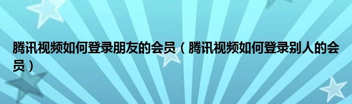 腾讯视频如何登录朋友的会员（腾讯视频如何登录别人的会员）