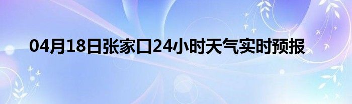 04月18日张家口24小时天气实时预报