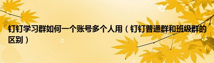 钉钉学习群如何一个账号多个人用（钉钉普通群和班级群的区别）