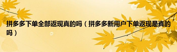 拼多多下单全部返现真的吗（拼多多新用户下单返现是真的吗）