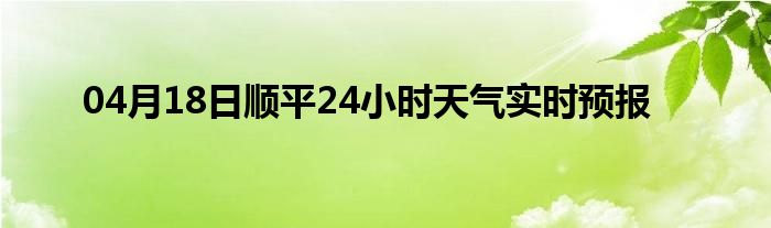 04月18日顺平24小时天气实时预报