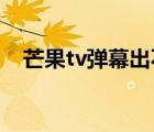 芒果tv弹幕出不来了（芒果TV弹幕没了）