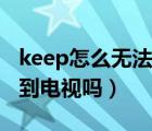 keep怎么无法投屏到电视上（keep可以投屏到电视吗）