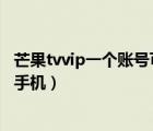 芒果tvvip一个账号可以登几个手机（芒果tv vip可以登几个手机）