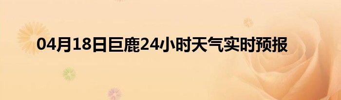 04月18日巨鹿24小时天气实时预报