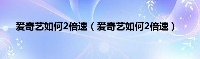 爱奇艺如何2倍速（爱奇艺如何2倍速）