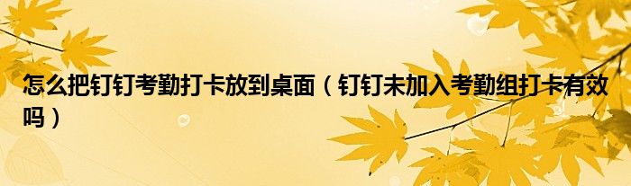 怎么把钉钉考勤打卡放到桌面（钉钉未加入考勤组打卡有效吗）