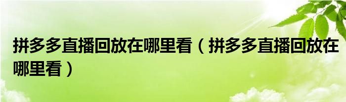 拼多多直播回放在哪里看（拼多多直播回放在哪里看）