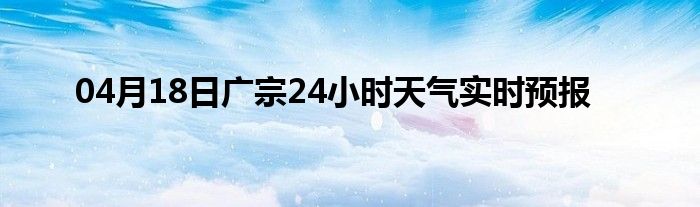 04月18日广宗24小时天气实时预报