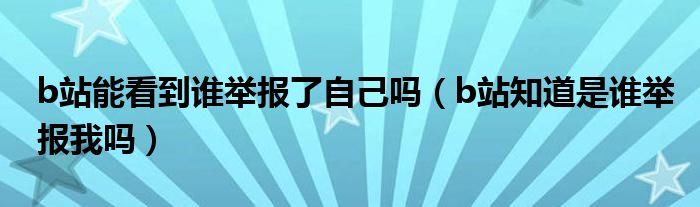 b站能看到谁举报了自己吗（b站知道是谁举报我吗）