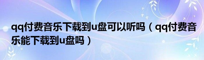 qq付费音乐下载到u盘可以听吗（qq付费音乐能下载到u盘吗）