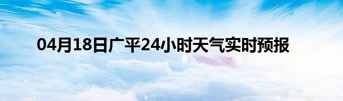 04月18日广平24小时天气实时预报