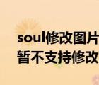 soul修改图片正在升级中（soul功能升级中暂不支持修改）