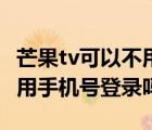 芒果tv可以不用手机号登录吗（芒果tv可以不用手机号登录吗）