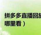 拼多多直播回放在哪里看（拼多多直播回放在哪里看）