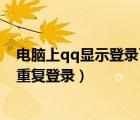 电脑上qq显示登录了不能重复登录（电脑登录qq显示不能重复登录）