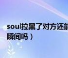 soul拉黑了对方还能看到瞬间吗（soul拉黑了对方还能看到瞬间吗）