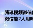 腾讯视频微信能2人用吗怎么操作（腾讯视频微信能2人用吗）