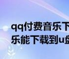 qq付费音乐下载到u盘可以听吗（qq付费音乐能下载到u盘吗）