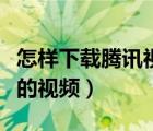 怎样下载腾讯视频的内容（怎样下载腾讯视频的视频）