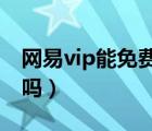 网易vip能免费下歌吗（网易会员下歌可永久吗）