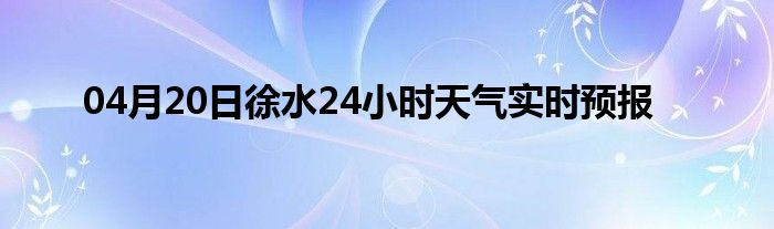 04月20日徐水24小时天气实时预报