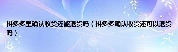 拼多多里确认收货还能退货吗（拼多多确认收货还可以退货吗）