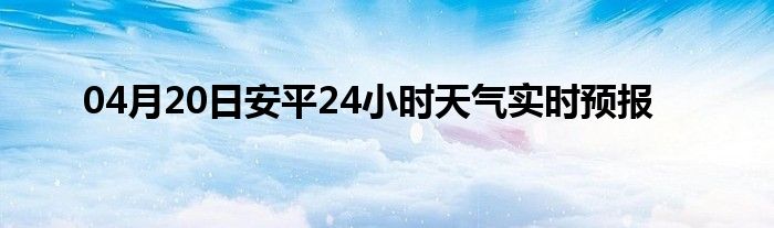 04月20日安平24小时天气实时预报