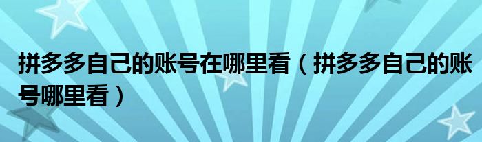 拼多多自己的账号在哪里看（拼多多自己的账号哪里看）