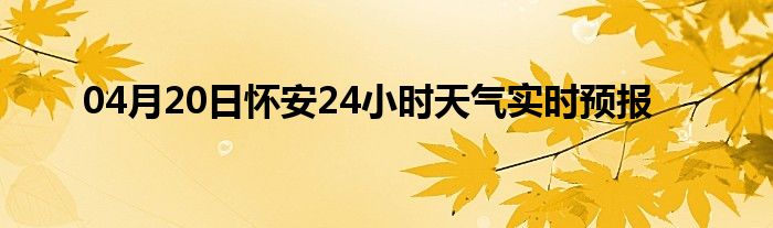 04月20日怀安24小时天气实时预报