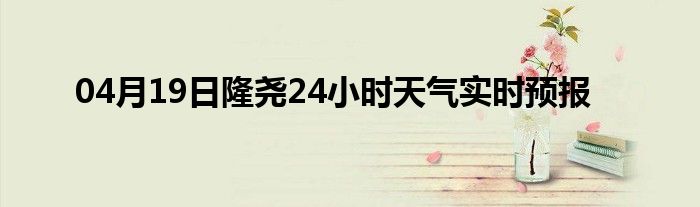 04月19日隆尧24小时天气实时预报