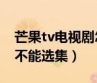 芒果tv电视剧怎么不能选集（芒果TV为什么不能选集）