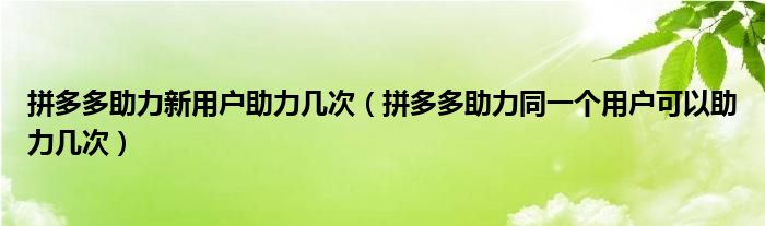 拼多多助力新用户助力几次（拼多多助力同一个用户可以助力几次）