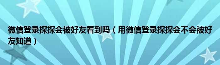 微信登录探探会被好友看到吗（用微信登录探探会不会被好友知道）