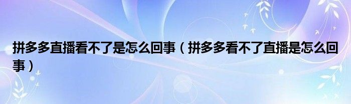 拼多多直播看不了是怎么回事（拼多多看不了直播是怎么回事）