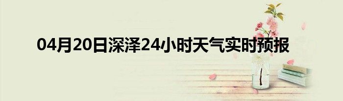 04月20日深泽24小时天气实时预报