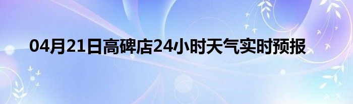 04月21日高碑店24小时天气实时预报