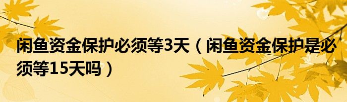 闲鱼资金保护必须等3天（闲鱼资金保护是必须等15天吗）