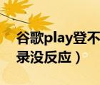 谷歌play登不上是怎么回事（谷歌play点登录没反应）