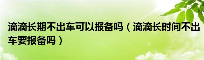 滴滴长期不出车可以报备吗（滴滴长时间不出车要报备吗）