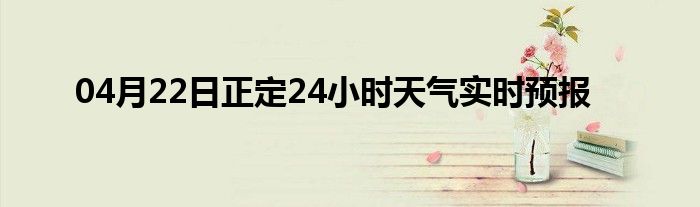 04月22日正定24小时天气实时预报