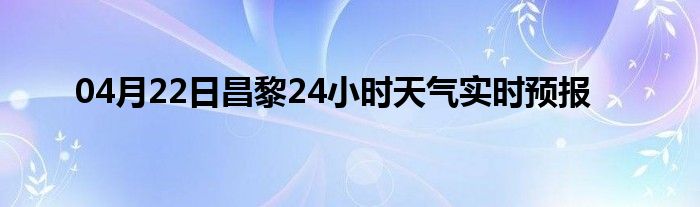 04月22日昌黎24小时天气实时预报