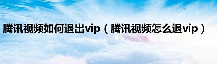 腾讯视频如何退出vip（腾讯视频怎么退vip）