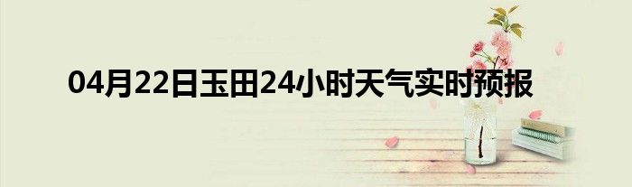 04月22日玉田24小时天气实时预报