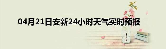 04月21日安新24小时天气实时预报