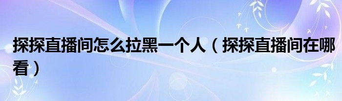 探探直播间怎么拉黑一个人（探探直播间在哪看）