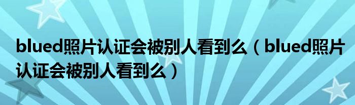 blued照片认证会被别人看到么（blued照片认证会被别人看到么）