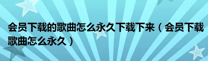 会员下载的歌曲怎么永久下载下来（会员下载歌曲怎么永久）