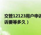 交管12123用户申诉什么时候解决（交管12123用户信息申诉要等多久）