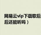 网易云vip下载歌后过期还能听吗（网易云下载的歌vip过期后还能听吗）